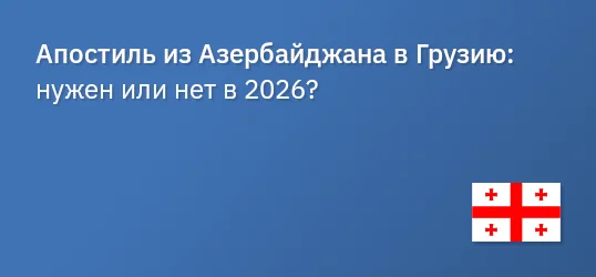 Апостиль из Азербайджана в Грузию: нужен или нет в 2026?