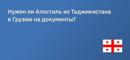 Нужен ли Апостиль из Таджикистана в Грузию на документы?