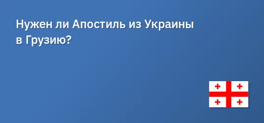 Нужен ли Апостиль из Украины в Грузию?