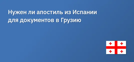 Нужен ли апостиль из Испании для документов в Грузию
