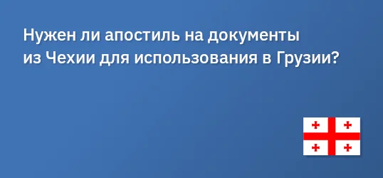 Нужен ли апостиль на документы из Чехии для использования в Грузии?