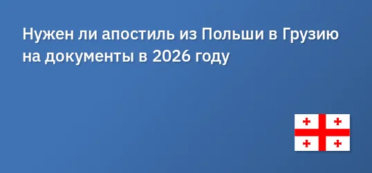 Нужен ли апостиль из Польши в Грузию на документы в 2026 году