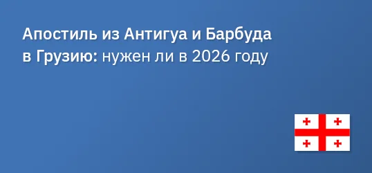 Апостиль из Антигуа и Барбуда в Грузию: нужен ли в 2026 году