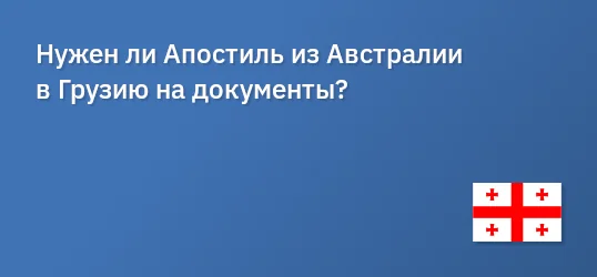 Нужен ли Апостиль из Австралии в Грузию на документы?