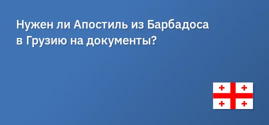 Нужен ли Апостиль из Барбадоса в Грузию на документы?
