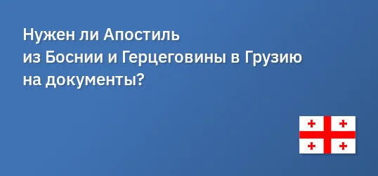 Нужен ли Апостиль из Боснии и Герцеговины в Грузию на документы?