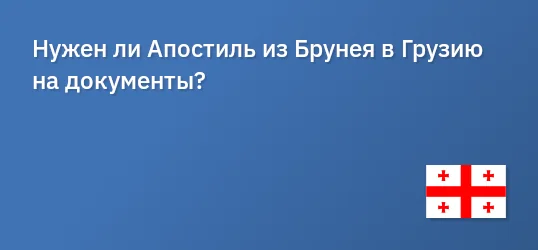 Нужен ли Апостиль из Брунея в Грузию на документы?