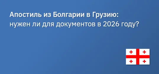 Апостиль из Болгарии в Грузию: нужен ли для документов в 2026 году?