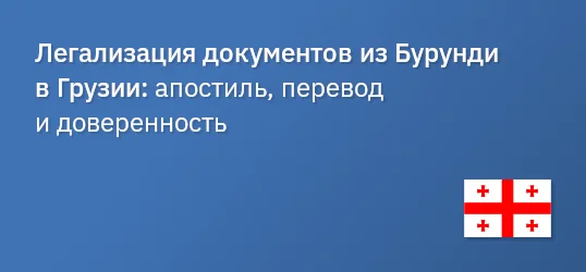 Легализация документов из Бурунди в Грузии: апостиль, перевод и доверенность
