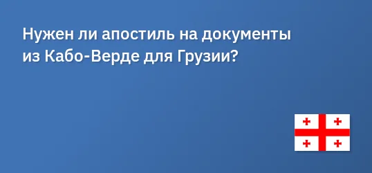 Нужен ли апостиль на документы из Кабо‐Верде для Грузии?
