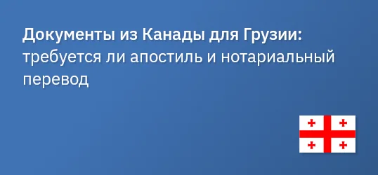 Документы из Канады для Грузии: требуется ли апостиль и нотариальный перевод