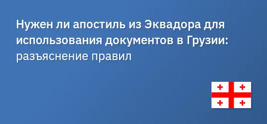 Нужен ли апостиль из Эквадора для использования документов в Грузии: разъяснение правил