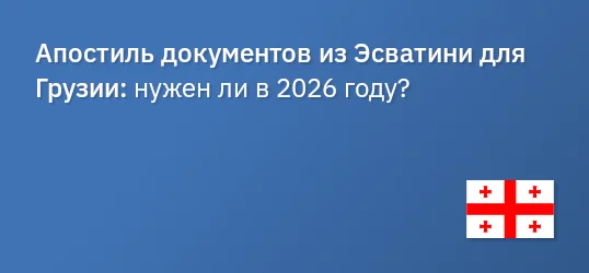 Апостиль документов из Эсватини для Грузии: нужен ли в 2026 году?