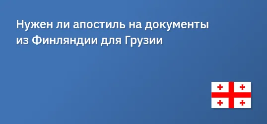 Нужен ли апостиль на документы из Финляндии для Грузии
