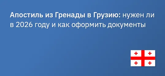 Апостиль из Гренады в Грузию: нужен ли в 2026 году и как оформить документы