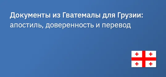 Документы из Гватемалы для Грузии: апостиль, доверенность и перевод