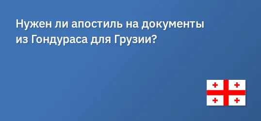 Нужен ли апостиль на документы из Гондураса для Грузии?