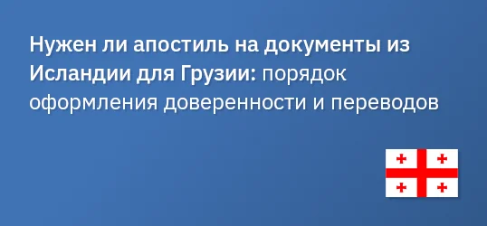 Нужен ли апостиль на документы из Исландии для Грузии: порядок оформления доверенности и переводов