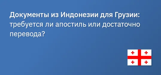 Документы из Индонезии для Грузии: требуется ли апостиль или достаточно перевода?