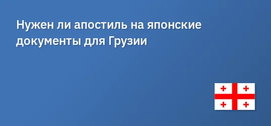Нужен ли апостиль на японские документы для Грузии