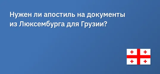 Нужен ли апостиль на документы из Люксембурга для Грузии?