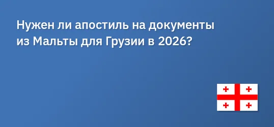Нужен ли апостиль на документы из Мальты для Грузии в 2026?