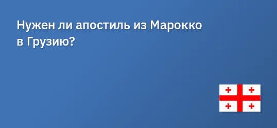 Нужен ли апостиль из Марокко в Грузию?