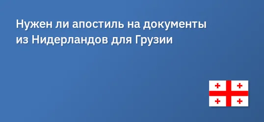Нужен ли апостиль на документы из Нидерландов для Грузии