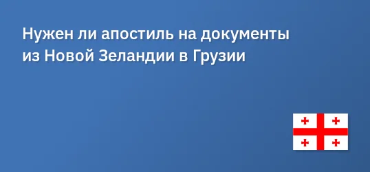 Нужен ли апостиль на документы из Новой Зеландии в Грузии