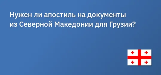 Нужен ли апостиль на документы из Северной Македонии для Грузии?