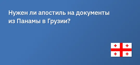 Нужен ли апостиль на документы из Панамы в Грузии?