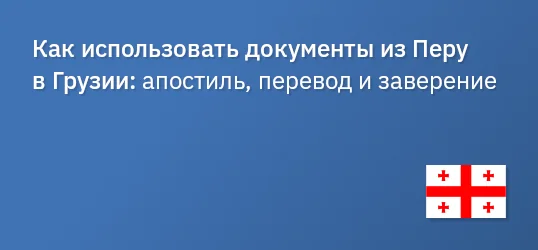 Как использовать документы из Перу в Грузии: апостиль, перевод и заверение