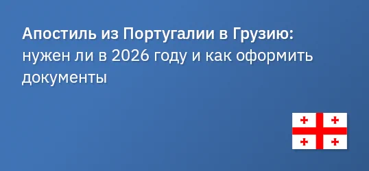 Апостиль из Португалии в Грузию: нужен ли в 2026 году и как оформить документы