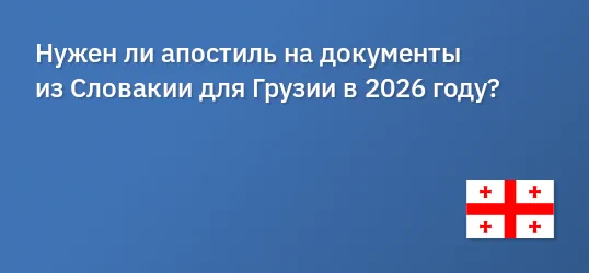 Нужен ли апостиль на документы из Словакии для Грузии в 2026 году?