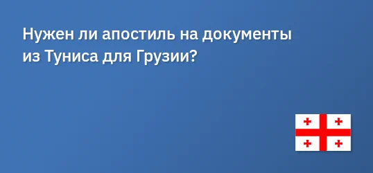 Нужен ли апостиль на документы из Туниса для Грузии?