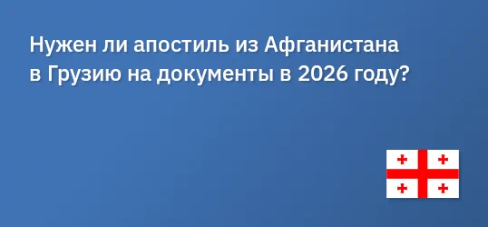 Нужен ли апостиль из Афганистана в Грузию на документы в 2026 году?
