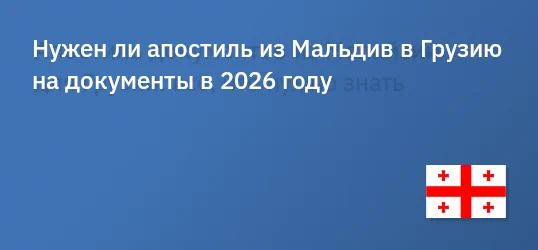 Нужен ли апостиль из Мальдив в Грузию на документы в 2026 году