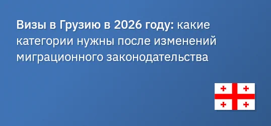 Визы в Грузию в 2026 году: какие категории нужны после изменений миграционного законодательства