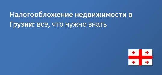 Налогообложение недвижимости в Грузии: полное руководство по налоговым обязательствам