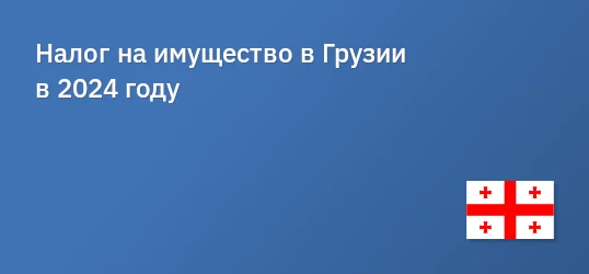 Налог на имущество в Грузии в 2024 году