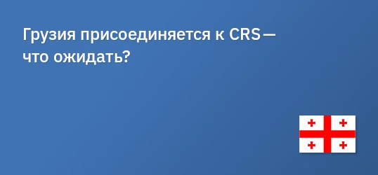 Грузия присоединяется к CRS — что ожидать?