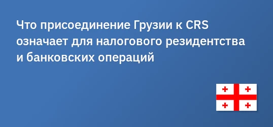 Что присоединение Грузии к CRS означает для налогового резидентства и банковских операций