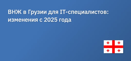 ВНЖ в Грузии для IT-специалистов: изменения с 2025 года 