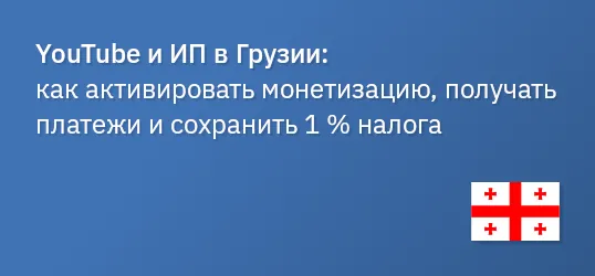 YouTube и ИП в Грузии: Как активировать монетизацию, получать платежи и сохранить 1 % налога