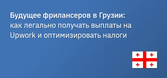 Будущее фрилансеров в Грузии: как легально получать выплаты на Upwork и оптимизировать налоги