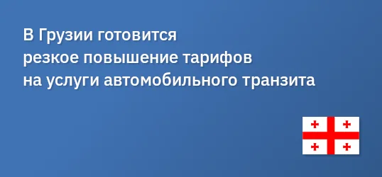 В Грузии готовится резкое повышение тарифов на услуги автомобильного транзита